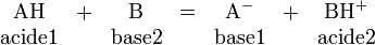 \begin{matrix} \mbox{AH} &+& \mbox{B} &=& \mbox{A}^- &+& \mbox{BH}^+ \\ \mbox{acide1} && \mbox{base2} && \mbox{base1} && \mbox{acide2} \end{matrix}